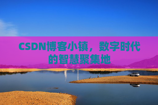CSDN博客小镇，数字时代的智慧聚集地